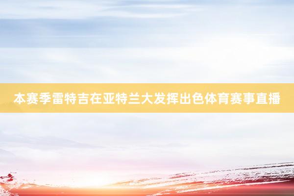 本赛季雷特吉在亚特兰大发挥出色体育赛事直播