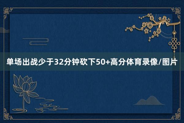 单场出战少于32分钟砍下50+高分体育录像/图片