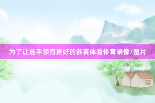 为了让选手领有更好的参赛体验体育录像/图片