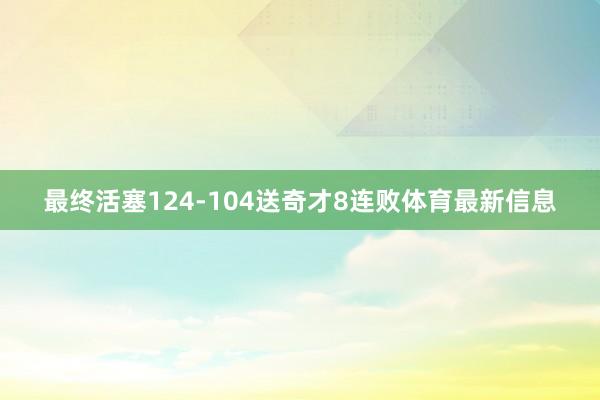 最终活塞124-104送奇才8连败体育最新信息