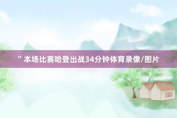 ”　　本场比赛哈登出战34分钟体育录像/图片