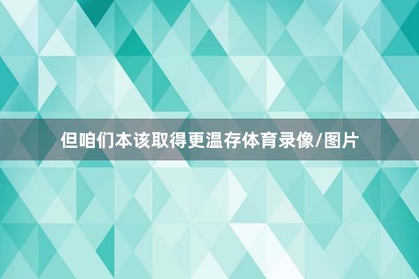 但咱们本该取得更温存体育录像/图片