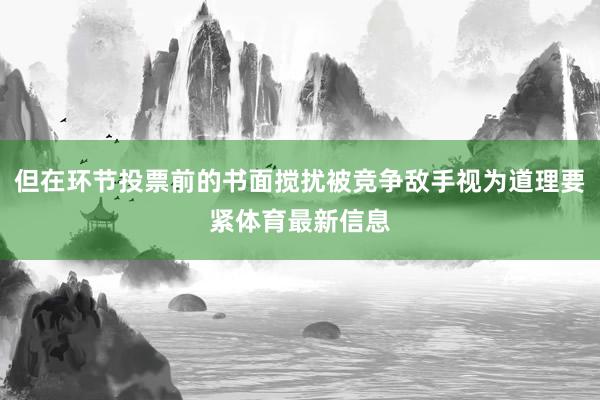 但在环节投票前的书面搅扰被竞争敌手视为道理要紧体育最新信息