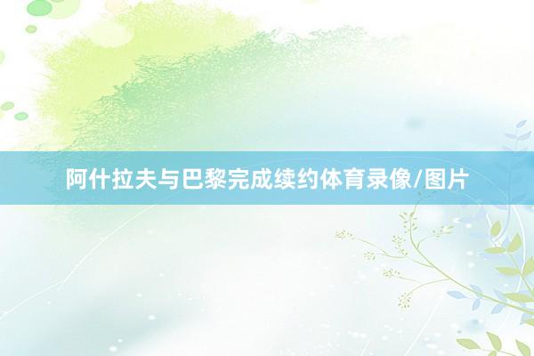 阿什拉夫与巴黎完成续约体育录像/图片