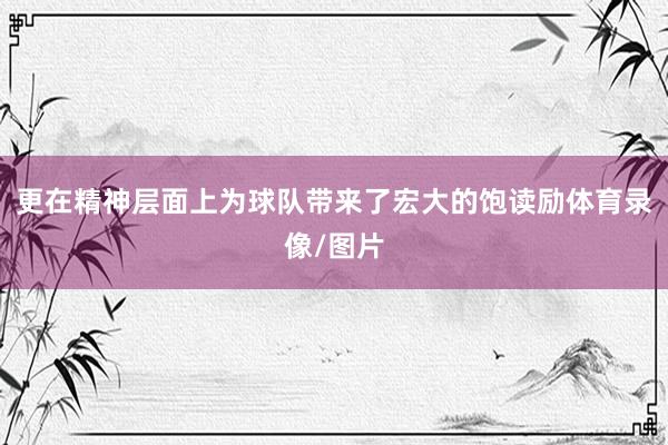 更在精神层面上为球队带来了宏大的饱读励体育录像/图片