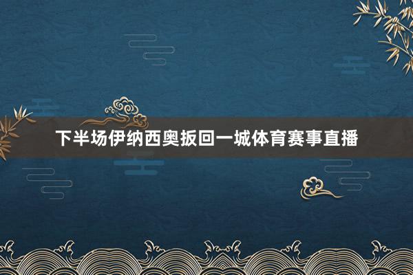 下半场伊纳西奥扳回一城体育赛事直播