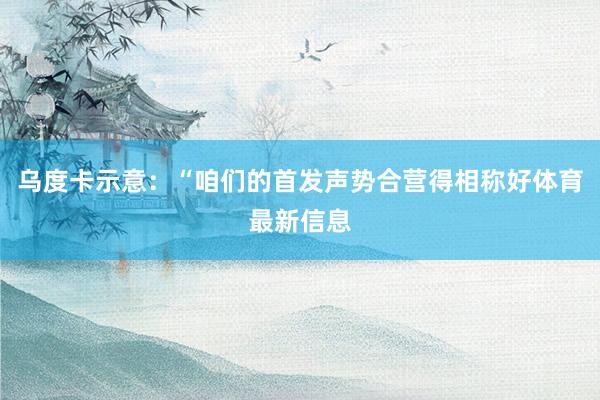 乌度卡示意：“咱们的首发声势合营得相称好体育最新信息