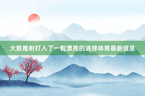大致推射打入了一粒漂亮的进球体育最新信息