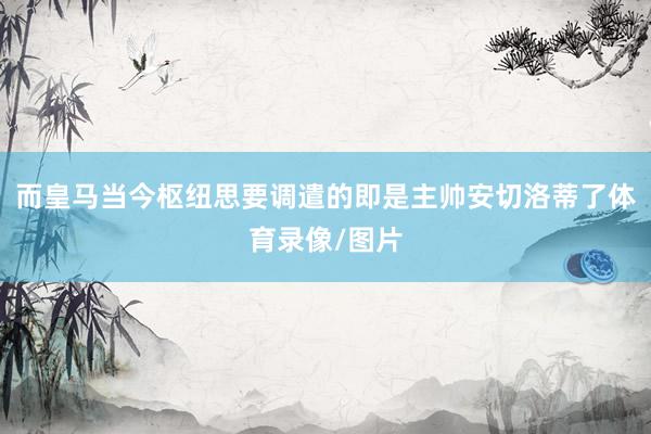 而皇马当今枢纽思要调遣的即是主帅安切洛蒂了体育录像/图片