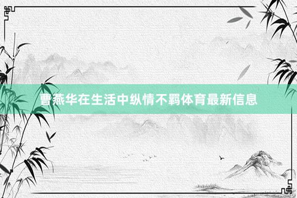 曹燕华在生活中纵情不羁体育最新信息
