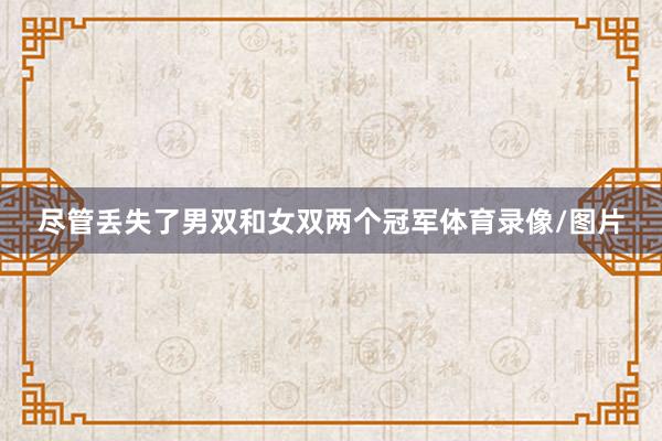 尽管丢失了男双和女双两个冠军体育录像/图片