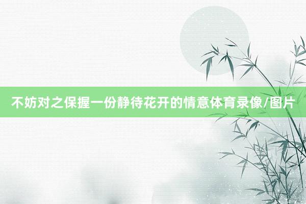 不妨对之保握一份静待花开的情意体育录像/图片
