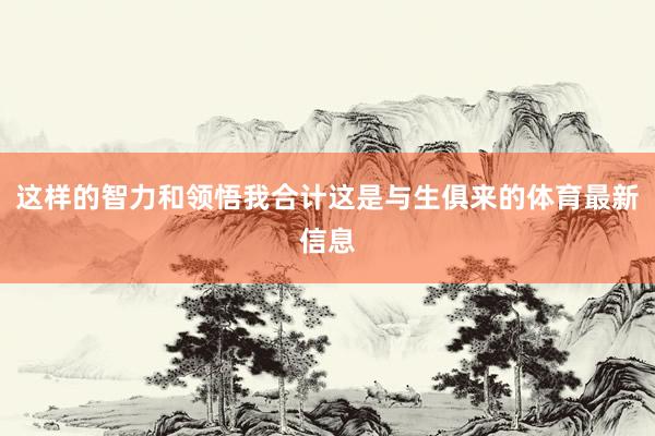 这样的智力和领悟我合计这是与生俱来的体育最新信息