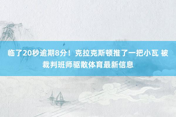 临了20秒逾期8分！克拉克斯顿推了一把小瓦 被裁判班师驱散体育最新信息
