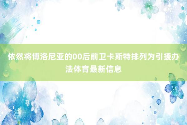 依然将博洛尼亚的00后前卫卡斯特排列为引援办法体育最新信息