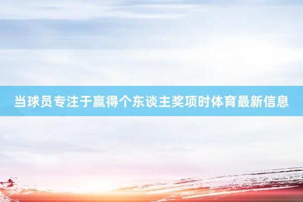 当球员专注于赢得个东谈主奖项时体育最新信息