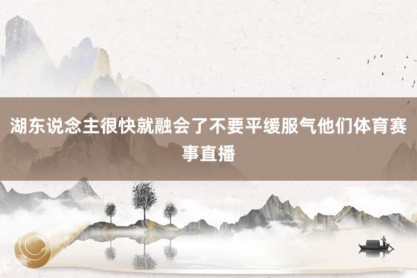 湖东说念主很快就融会了不要平缓服气他们体育赛事直播