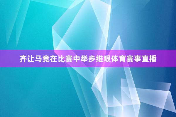 齐让马竞在比赛中举步维艰体育赛事直播