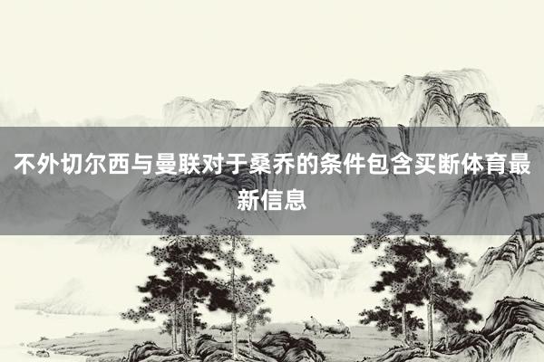 不外切尔西与曼联对于桑乔的条件包含买断体育最新信息