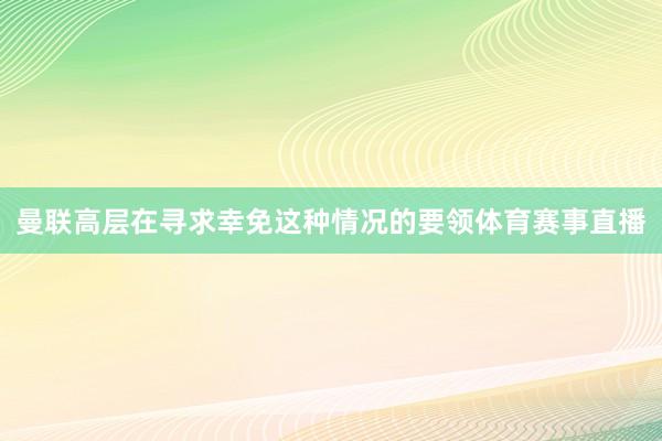 曼联高层在寻求幸免这种情况的要领体育赛事直播