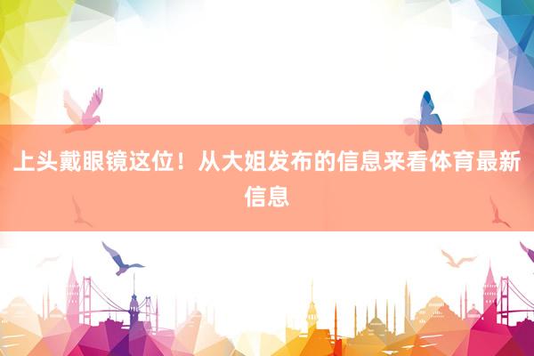 上头戴眼镜这位！从大姐发布的信息来看体育最新信息