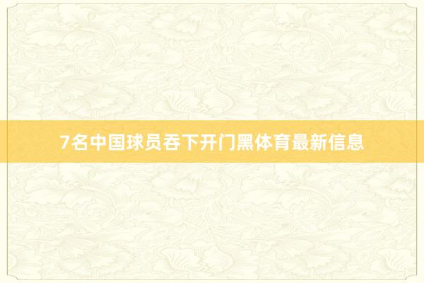 7名中国球员吞下开门黑体育最新信息