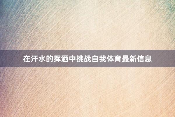 在汗水的挥洒中挑战自我体育最新信息