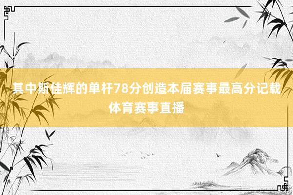 其中斯佳辉的单杆78分创造本届赛事最高分记载体育赛事直播