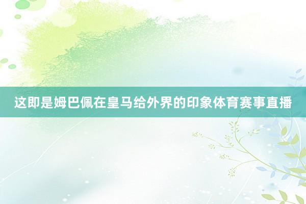这即是姆巴佩在皇马给外界的印象体育赛事直播