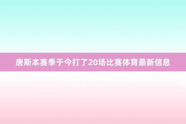 唐斯本赛季于今打了20场比赛体育最新信息