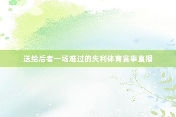 送给后者一场难过的失利体育赛事直播