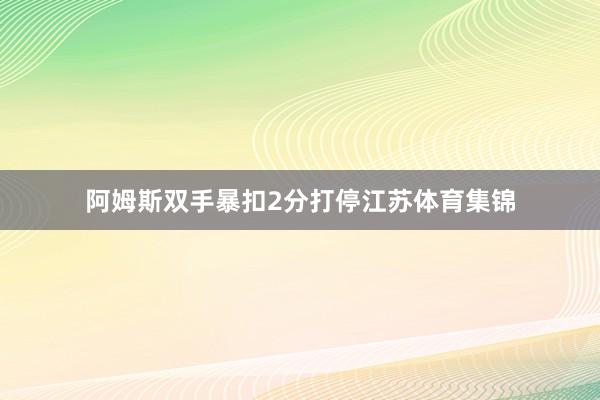 阿姆斯双手暴扣2分打停江苏体育集锦