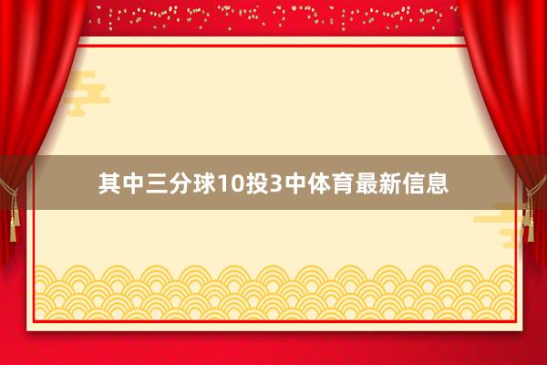 其中三分球10投3中体育最新信息