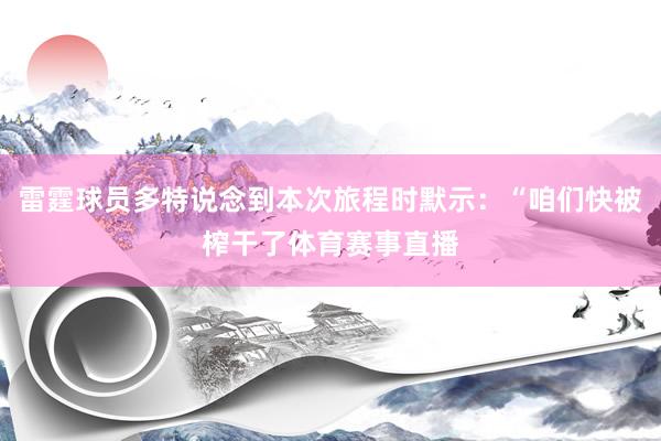雷霆球员多特说念到本次旅程时默示：“咱们快被榨干了体育赛事直播