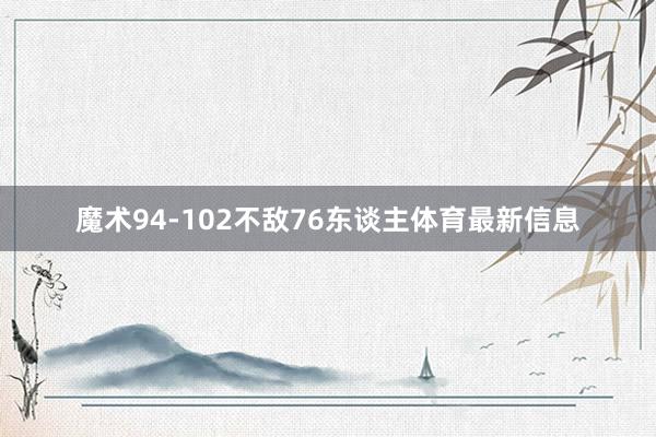魔术94-102不敌76东谈主体育最新信息
