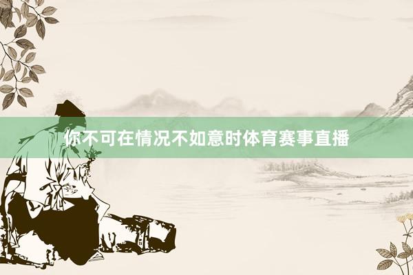 你不可在情况不如意时体育赛事直播