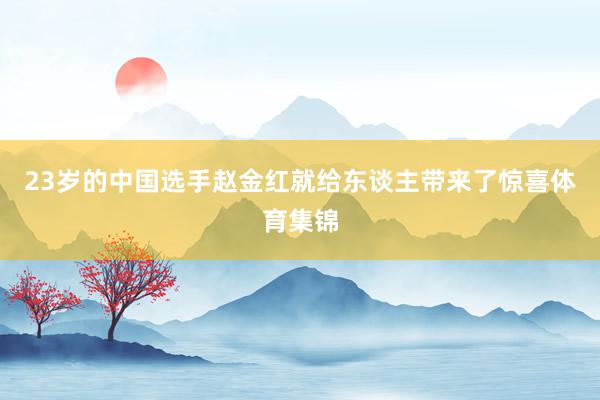 23岁的中国选手赵金红就给东谈主带来了惊喜体育集锦