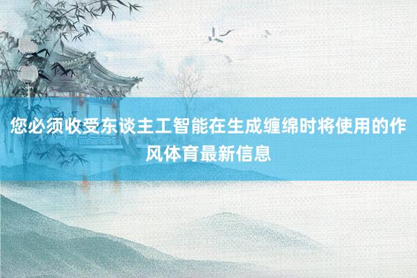 您必须收受东谈主工智能在生成缠绵时将使用的作风体育最新信息