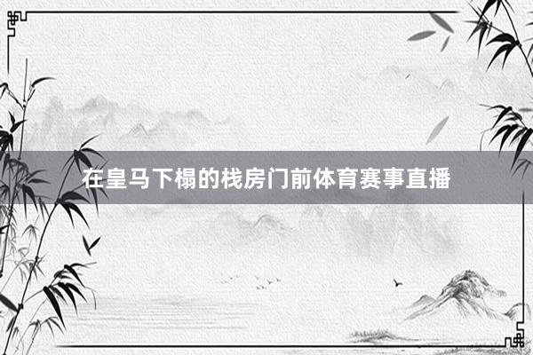 在皇马下榻的栈房门前体育赛事直播