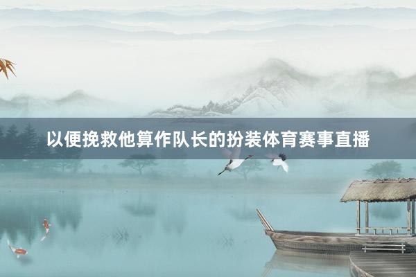 以便挽救他算作队长的扮装体育赛事直播
