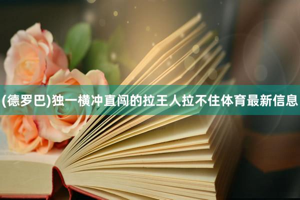 (德罗巴)独一横冲直闯的拉王人拉不住体育最新信息