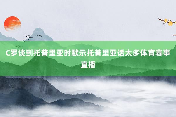 C罗谈到托普里亚时默示托普里亚话太多体育赛事直播