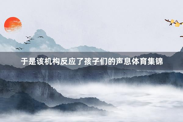 于是该机构反应了孩子们的声息体育集锦