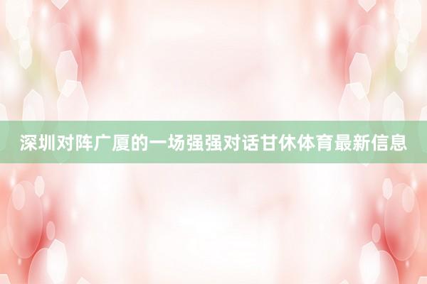 深圳对阵广厦的一场强强对话甘休体育最新信息