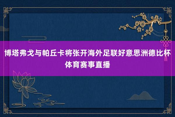 博塔弗戈与帕丘卡将张开海外足联好意思洲德比杯体育赛事直播