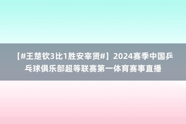【#王楚钦3比1胜安宰贤#】2024赛季中国乒乓球俱乐部超等联赛第一体育赛事直播