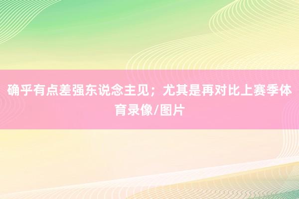 确乎有点差强东说念主见；尤其是再对比上赛季体育录像/图片