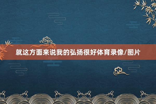 就这方面来说我的弘扬很好体育录像/图片