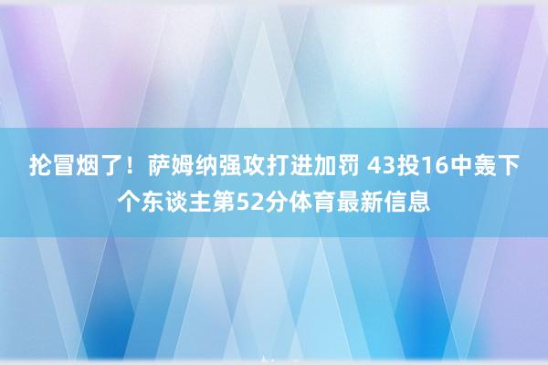 抡冒烟了！萨姆纳强攻打进加罚 43投16中轰下个东谈主第52分体育最新信息
