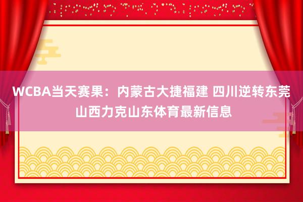 WCBA当天赛果：内蒙古大捷福建 四川逆转东莞 山西力克山东体育最新信息